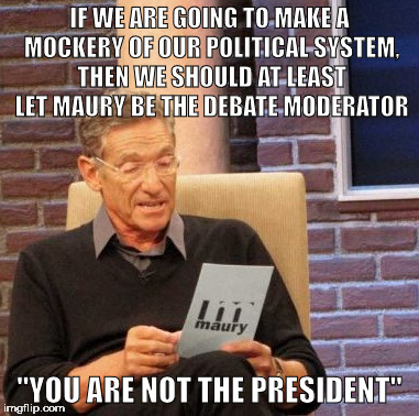 Maury Lie Detector | IF WE ARE GOING TO MAKE A MOCKERY OF OUR POLITICAL SYSTEM, THEN WE SHOULD AT LEAST LET MAURY BE THE DEBATE MODERATOR; "YOU ARE NOT THE PRESIDENT" | image tagged in memes,maury lie detector | made w/ Imgflip meme maker