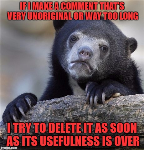 i made a comment on one meme that was both. after about 20 mins i knew the other person got a laugh  so i deleted it | IF I MAKE A COMMENT THAT'S VERY UNORIGINAL OR WAY TOO LONG; I TRY TO DELETE IT AS SOON AS ITS USEFULNESS IS OVER | image tagged in memes,confession bear | made w/ Imgflip meme maker
