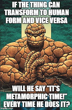 its metamorphin' time.. i don't even know under what rock classification he is | IF THE THING CAN TRANSFORM TO HUMAN FORM AND VICE VERSA; WILL HE SAY "IT'S METAMORPHIC TIME!" EVERY TIME HE DOES IT? | image tagged in marvel,marvel comics | made w/ Imgflip meme maker