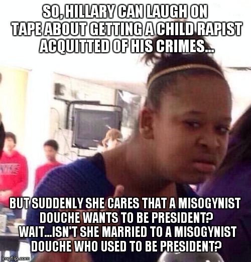 Black Girl Wat Meme | SO, HILLARY CAN LAUGH ON TAPE ABOUT GETTING A CHILD RAPIST ACQUITTED OF HIS CRIMES... BUT SUDDENLY SHE CARES THAT A MISOGYNIST DOUCHE WANTS TO BE PRESIDENT?  WAIT...ISN'T SHE MARRIED TO A MISOGYNIST DOUCHE WHO USED TO BE PRESIDENT? | image tagged in memes,black girl wat | made w/ Imgflip meme maker