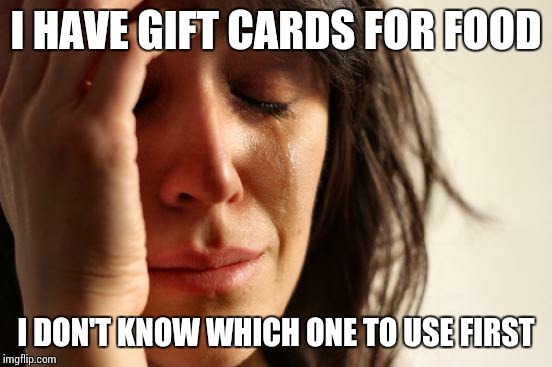 First World Problems | I HAVE GIFT CARDS FOR FOOD; I DON'T KNOW WHICH ONE TO USE FIRST | image tagged in memes,first world problems | made w/ Imgflip meme maker