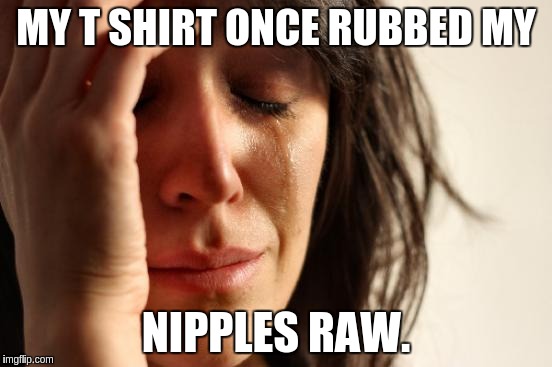 First World Problems Meme | MY T SHIRT ONCE RUBBED MY NIPPLES RAW. | image tagged in memes,first world problems | made w/ Imgflip meme maker