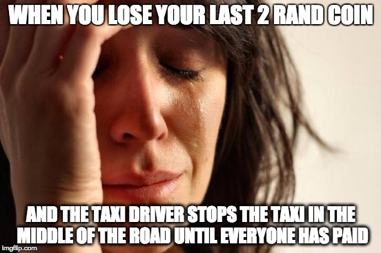 First World Problems | WHEN YOU LOSE YOUR LAST 2 RAND COIN; AND THE TAXI DRIVER STOPS THE TAXI IN THE MIDDLE OF THE ROAD UNTIL EVERYONE HAS PAID | image tagged in memes,first world problems | made w/ Imgflip meme maker