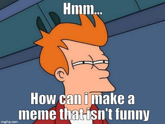 Futurama Fry Meme | Hmm... How can i make a meme that isn't funny | image tagged in memes,futurama fry | made w/ Imgflip meme maker