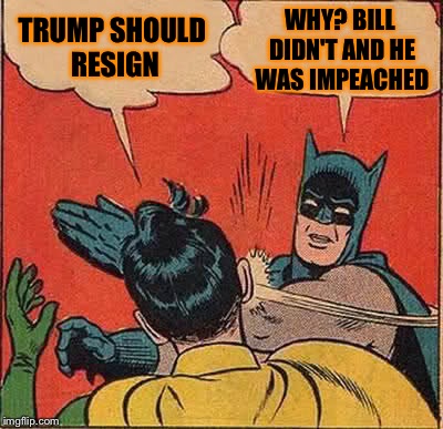 Batman Slapping Robin | WHY? BILL DIDN'T AND HE WAS IMPEACHED; TRUMP SHOULD RESIGN | image tagged in memes,batman slapping robin | made w/ Imgflip meme maker