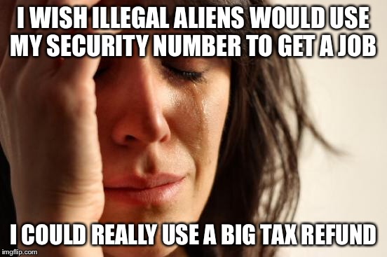 First World Problems Meme | I WISH ILLEGAL ALIENS WOULD USE MY SECURITY NUMBER TO GET A JOB I COULD REALLY USE A BIG TAX REFUND | image tagged in memes,first world problems | made w/ Imgflip meme maker