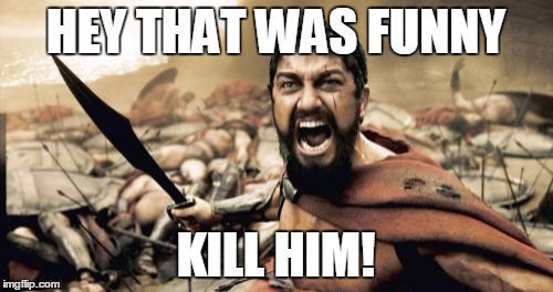Sparta Leonidas Meme | HEY THAT WAS FUNNY KILL HIM! | image tagged in memes,sparta leonidas | made w/ Imgflip meme maker