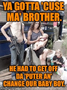 YA GOTTA 'CUSE MA' BROTHER. HE HAD TO GET OFF DA 'PUTER AN' CHANGE OUR BABY BOY. | made w/ Imgflip meme maker