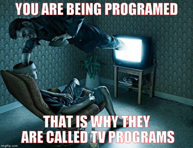 TV programing | YOU ARE BEING PROGRAMED; THAT IS WHY THEY ARE CALLED TV PROGRAMS | image tagged in tv,truth,perspective,programming,sad | made w/ Imgflip meme maker