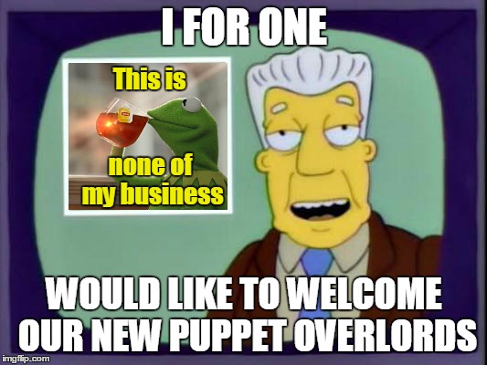 I FOR ONE WOULD LIKE TO WELCOME OUR NEW PUPPET OVERLORDS This is none of my business | made w/ Imgflip meme maker