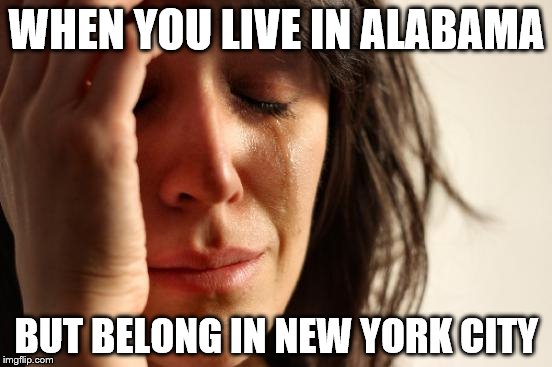First World Problems Meme | WHEN YOU LIVE IN ALABAMA; BUT BELONG IN NEW YORK CITY | image tagged in memes,first world problems | made w/ Imgflip meme maker