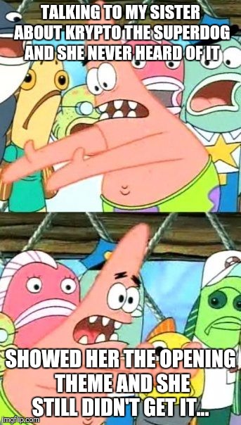 Put It Somewhere Else Patrick Meme | TALKING TO MY SISTER ABOUT KRYPTO THE SUPERDOG AND SHE NEVER HEARD OF IT; SHOWED HER THE OPENING THEME AND SHE STILL DIDN'T GET IT... | image tagged in memes,put it somewhere else patrick | made w/ Imgflip meme maker