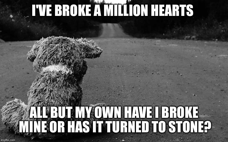 Sad broken heart | I'VE BROKE A MILLION HEARTS; ALL BUT MY OWN HAVE I BROKE MINE OR HAS IT TURNED TO STONE? | image tagged in sad,broken heart,upset,depression | made w/ Imgflip meme maker