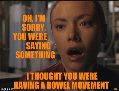 OH, I'M SORRY, YOU WERE SAYING SOMETHING, I THOUGHT YOU WERE HAVING A BOWEL MOVEMENT ,,, | OH, I'M        SORRY,


 YOU WERE            SAYING       SOMETHING; ,,, I THOUGHT YOU WERE           HAVING A BOWEL MOVEMENT | image tagged in meme | made w/ Imgflip meme maker