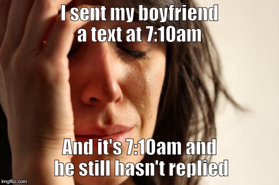 First World Problems Meme | I sent my boyfriend a text at 7:10am; And it's 7:10am and he still hasn't replied | image tagged in memes,first world problems | made w/ Imgflip meme maker