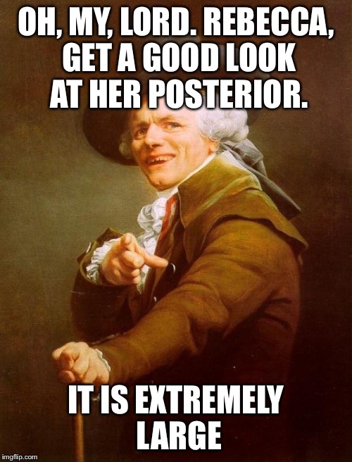 I admire large posteriors and I am unable to deceive | OH, MY, LORD. REBECCA, GET A GOOD LOOK AT HER POSTERIOR. IT IS EXTREMELY LARGE | image tagged in memes,joseph ducreux | made w/ Imgflip meme maker