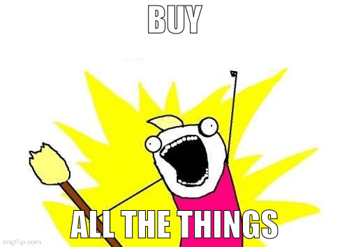 X All The Y Meme | BUY; ALL THE THINGS | image tagged in memes,x all the y | made w/ Imgflip meme maker