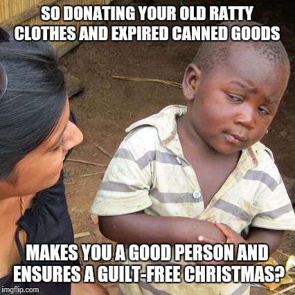 Third World Skeptical Kid Meme | SO DONATING YOUR OLD RATTY CLOTHES AND EXPIRED CANNED GOODS MAKES YOU A GOOD PERSON AND ENSURES A GUILT-FREE CHRISTMAS? | image tagged in memes,third world skeptical kid | made w/ Imgflip meme maker