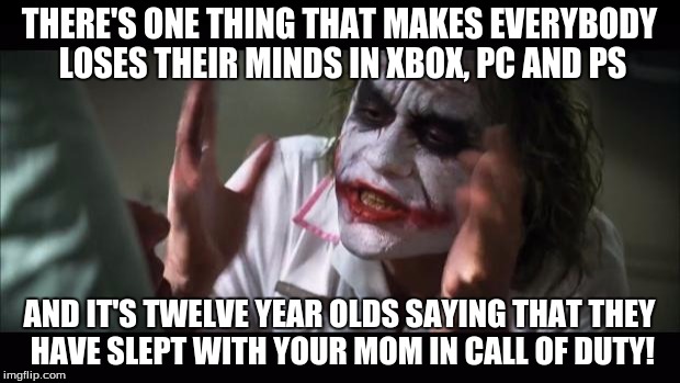 And everybody loses their minds Meme | THERE'S ONE THING THAT MAKES EVERYBODY LOSES THEIR MINDS IN XBOX, PC AND PS; AND IT'S TWELVE YEAR OLDS SAYING THAT THEY HAVE SLEPT WITH YOUR MOM IN CALL OF DUTY! | image tagged in memes,and everybody loses their minds | made w/ Imgflip meme maker