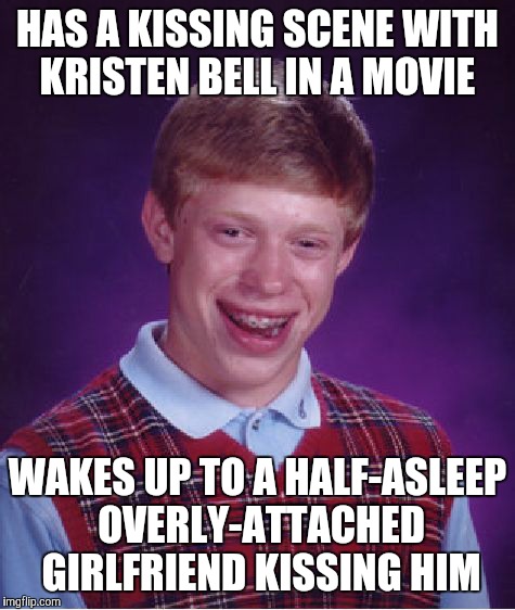 Bad Luck Brian Meme | HAS A KISSING SCENE WITH KRISTEN BELL IN A MOVIE; WAKES UP TO A HALF-ASLEEP OVERLY-ATTACHED GIRLFRIEND KISSING HIM | image tagged in memes,bad luck brian | made w/ Imgflip meme maker