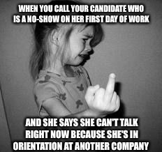 Recruiter problems | WHEN YOU CALL YOUR CANDIDATE WHO IS A NO-SHOW ON HER FIRST DAY OF WORK; AND SHE SAYS SHE CAN'T TALK RIGHT NOW BECAUSE SHE'S IN ORIENTATION AT ANOTHER COMPANY | image tagged in work,jobs | made w/ Imgflip meme maker