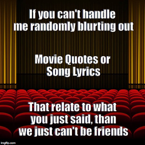 top 5 movies | If you can't handle me randomly blurting out; Movie Quotes
or Song Lyrics; That relate to what you just said, than we just can't be friends | image tagged in top 5 movies | made w/ Imgflip meme maker