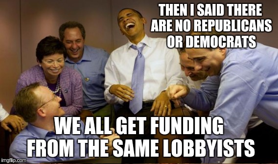 Obama the Comedian | THEN I SAID THERE ARE NO REPUBLICANS OR DEMOCRATS WE ALL GET FUNDING FROM THE SAME LOBBYISTS | image tagged in memes | made w/ Imgflip meme maker