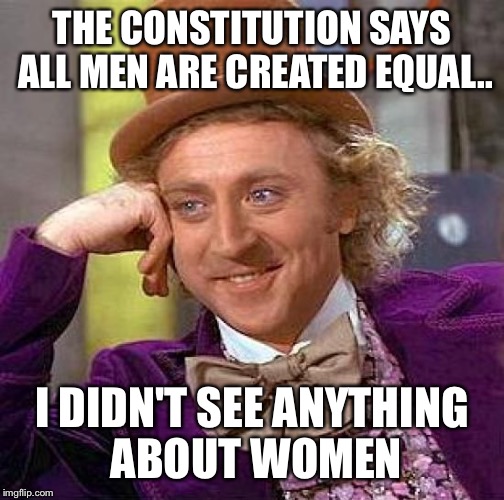 Read it and weep | THE CONSTITUTION SAYS ALL MEN ARE CREATED EQUAL.. I DIDN'T SEE ANYTHING ABOUT WOMEN | image tagged in memes,creepy condescending wonka,women,men,equality,gender equality | made w/ Imgflip meme maker