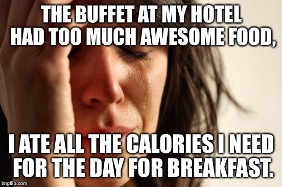 First World Problems Meme | THE BUFFET AT MY HOTEL HAD TOO MUCH AWESOME FOOD, I ATE ALL THE CALORIES I NEED FOR THE DAY FOR BREAKFAST. | image tagged in memes,first world problems | made w/ Imgflip meme maker