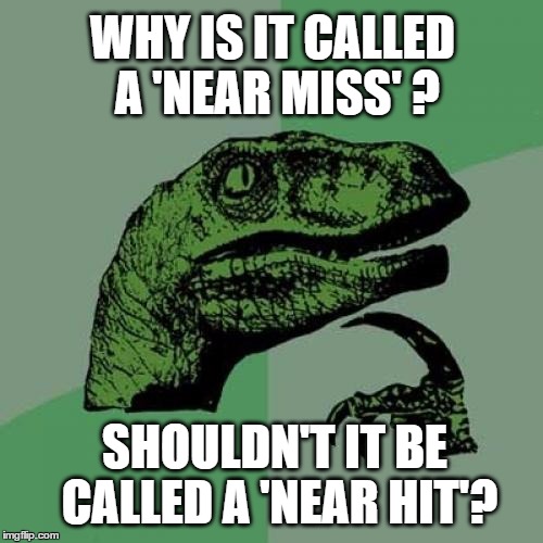 Never Understood This One | WHY IS IT CALLED A 'NEAR MISS'
? SHOULDN'T IT BE CALLED A 'NEAR HIT'? | image tagged in memes,philosoraptor | made w/ Imgflip meme maker