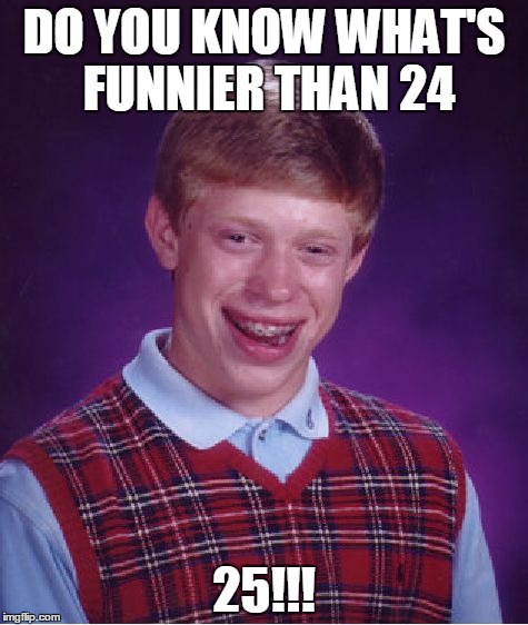 Bad Luck Brian Meme | DO YOU KNOW WHAT'S FUNNIER THAN 24; 25!!! | image tagged in memes,bad luck brian | made w/ Imgflip meme maker