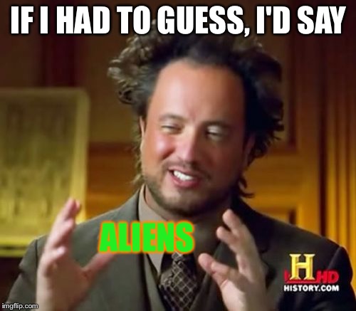 Ancient Aliens Meme | IF I HAD TO GUESS, I'D SAY ALIENS | image tagged in memes,ancient aliens | made w/ Imgflip meme maker