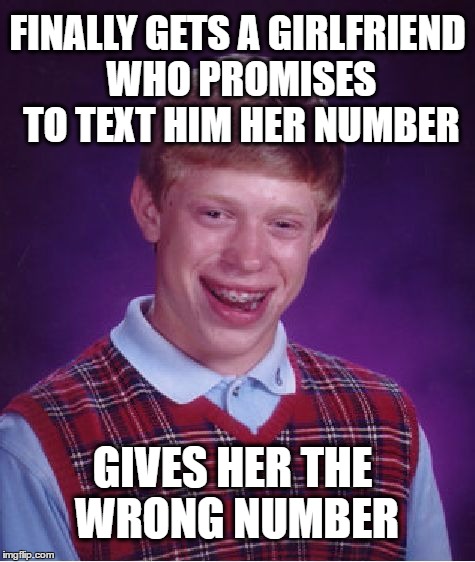 Bad Luck Brian Meme | FINALLY GETS A GIRLFRIEND WHO PROMISES TO TEXT HIM HER NUMBER GIVES HER THE WRONG NUMBER | image tagged in memes,bad luck brian | made w/ Imgflip meme maker