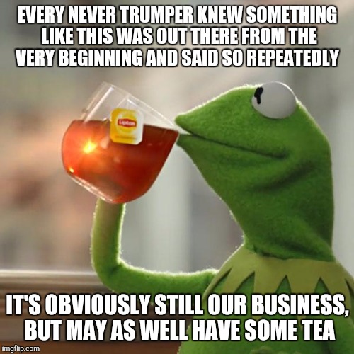 But That's None Of My Business Meme | EVERY NEVER TRUMPER KNEW SOMETHING LIKE THIS WAS OUT THERE FROM THE VERY BEGINNING AND SAID SO REPEATEDLY IT'S OBVIOUSLY STILL OUR BUSINESS, | image tagged in memes,but thats none of my business,kermit the frog | made w/ Imgflip meme maker