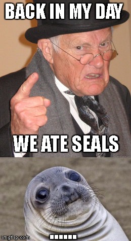 BACK IN MY DAY; WE ATE SEALS; ...... | image tagged in memes | made w/ Imgflip meme maker