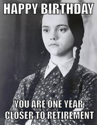 happy birthday | HAPPY BIRTHDAY; YOU ARE ONE YEAR CLOSER TO RETIREMENT | image tagged in wednesday addams,happy birthday,retirement | made w/ Imgflip meme maker