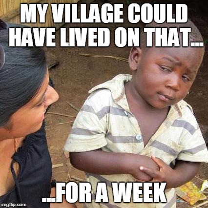 Third World Skeptical Kid Meme | MY VILLAGE COULD HAVE LIVED ON THAT... ...FOR A WEEK | image tagged in memes,third world skeptical kid | made w/ Imgflip meme maker