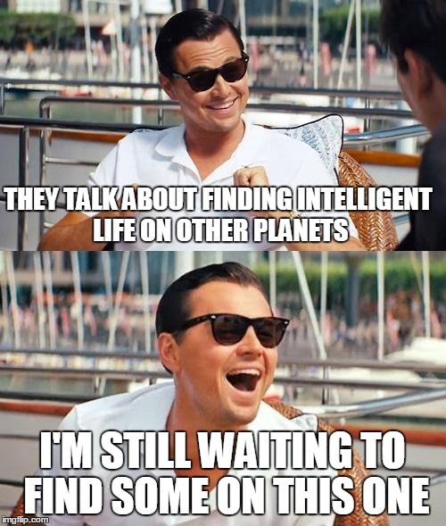 THEY TALK ABOUT FINDING INTELLIGENT LIFE ON OTHER PLANETS I'M STILL WAITING TO FIND SOME ON THIS ONE | made w/ Imgflip meme maker