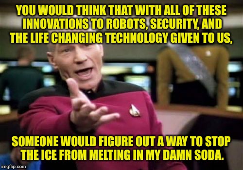 Yo yo it's ya boi da bag. | YOU WOULD THINK THAT WITH ALL OF THESE INNOVATIONS TO ROBOTS, SECURITY, AND THE LIFE CHANGING TECHNOLOGY GIVEN TO US, SOMEONE WOULD FIGURE OUT A WAY TO STOP THE ICE FROM MELTING IN MY DAMN SODA. | image tagged in memes,picard wtf,soda,ice,technology,funny memes | made w/ Imgflip meme maker