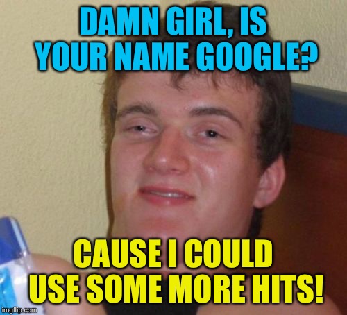 10 Guy Meme | DAMN GIRL, IS YOUR NAME GOOGLE? CAUSE I COULD USE SOME MORE HITS! | image tagged in memes,10 guy | made w/ Imgflip meme maker