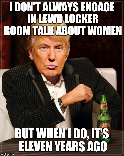 Trump Most Interesting Man In The World | I DON'T ALWAYS ENGAGE IN LEWD LOCKER ROOM TALK ABOUT WOMEN; BUT WHEN I DO, IT'S ELEVEN YEARS AGO | image tagged in trump most interesting man in the world | made w/ Imgflip meme maker