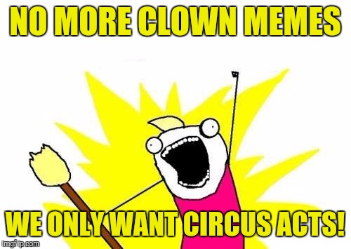X All The Y Meme | NO MORE CLOWN MEMES; WE ONLY WANT CIRCUS ACTS! | image tagged in memes,x all the y | made w/ Imgflip meme maker