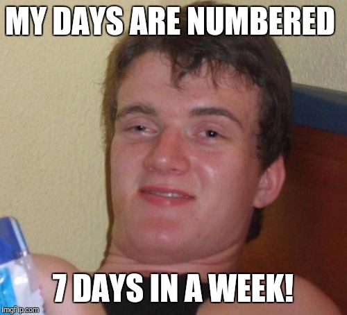 10 Guy Meme | MY DAYS ARE NUMBERED; 7 DAYS IN A WEEK! | image tagged in memes,10 guy | made w/ Imgflip meme maker