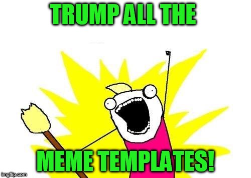 X All The Y Meme | TRUMP ALL THE MEME TEMPLATES! | image tagged in memes,x all the y | made w/ Imgflip meme maker