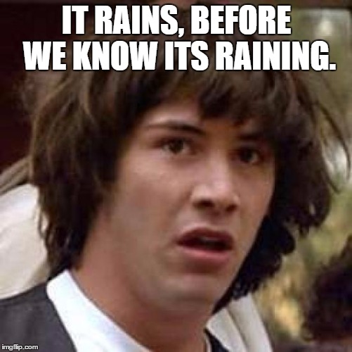 Conspiracy Keanu | IT RAINS, BEFORE WE KNOW ITS RAINING. | image tagged in memes,conspiracy keanu | made w/ Imgflip meme maker