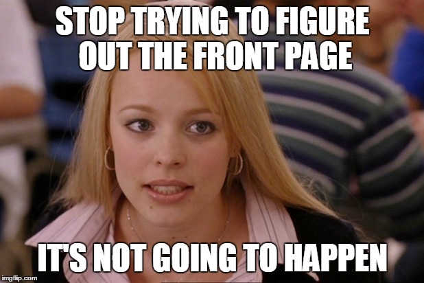 STOP TRYING TO FIGURE OUT THE FRONT PAGE IT'S NOT GOING TO HAPPEN | made w/ Imgflip meme maker