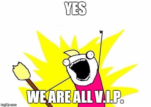 X All The Y Meme | YES WE ARE ALL V.I.P. | image tagged in memes,x all the y | made w/ Imgflip meme maker