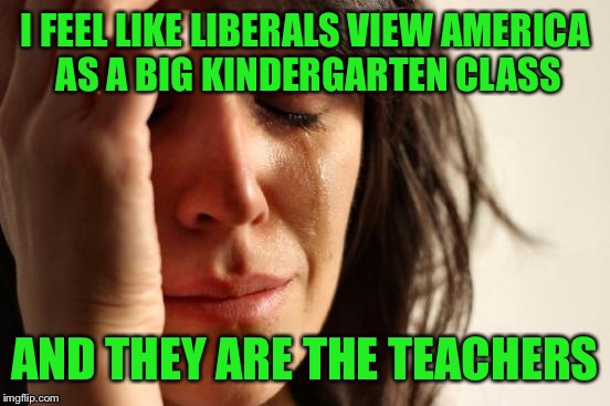 First World Problems Meme | I FEEL LIKE LIBERALS VIEW AMERICA AS A BIG KINDERGARTEN CLASS; AND THEY ARE THE TEACHERS | image tagged in memes,first world problems | made w/ Imgflip meme maker