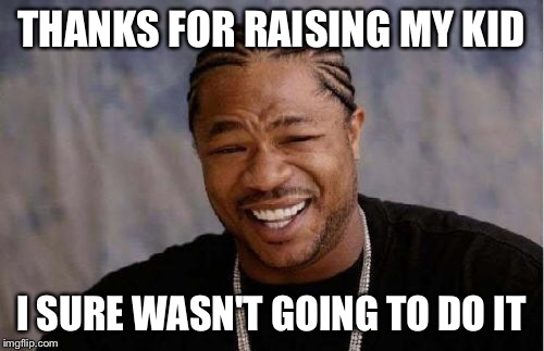 Yo Dawg Heard You Meme | THANKS FOR RAISING MY KID I SURE WASN'T GOING TO DO IT | image tagged in memes,yo dawg heard you | made w/ Imgflip meme maker