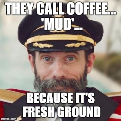 Thanks captain obvious. | THEY CALL COFFEE... 'MUD'... BECAUSE IT'S FRESH GROUND | image tagged in thanks captain obvious | made w/ Imgflip meme maker